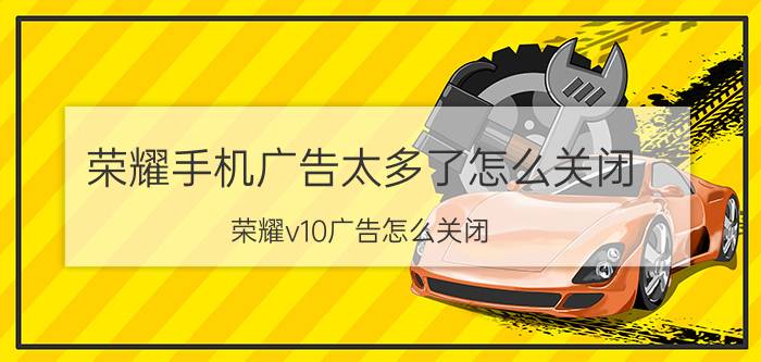 荣耀手机广告太多了怎么关闭 荣耀v10广告怎么关闭？